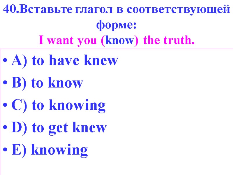 40.Вставьте глагол в соответствующей форме: I want you (know) the truth. A) to have